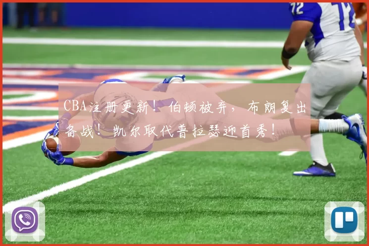 CBA注册更新！伯顿被弃，布朗复出备战！凯尔取代普拉瑟迎首秀！