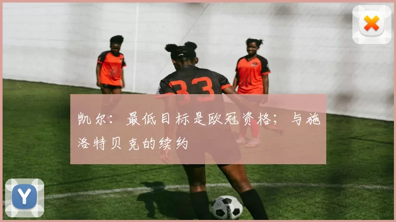 凯尔：最低目标是欧冠资格；与施洛特贝克的续约