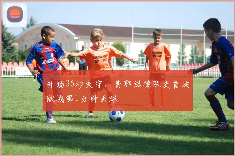开场36秒失守，费耶诺德队史首次欧战第1分钟丢球