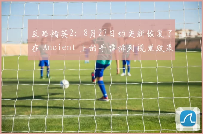 反恐精英2：8月27日的更新恢复了在 Ancient 上的手雷排列视觉效果；并修复了刀具动画