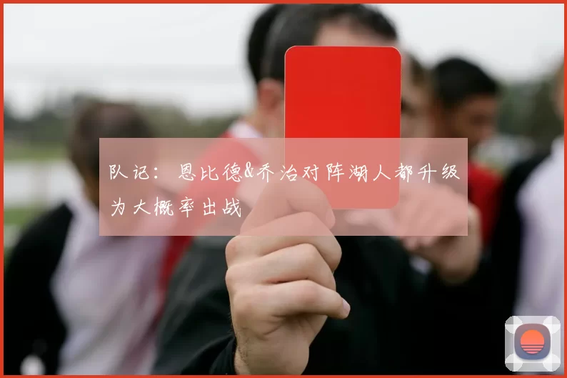 队记：恩比德&乔治对阵湖人都升级为大概率出战