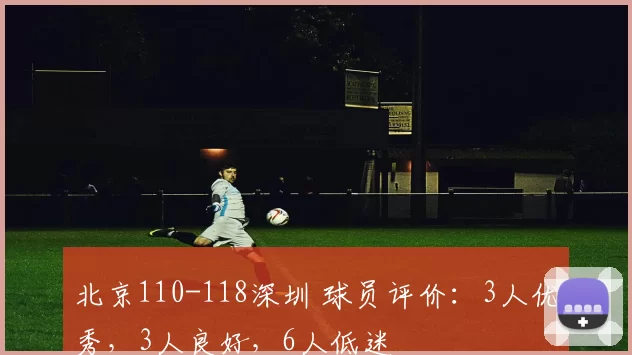 北京110-118深圳 球员评价：3人优秀，3人良好，6人低迷