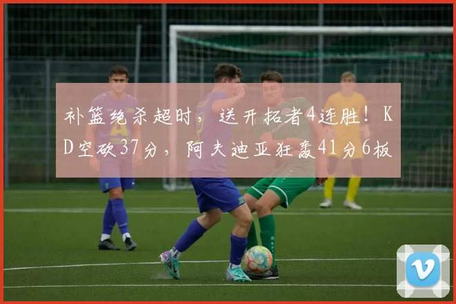 补篮绝杀超时，送开拓者4连胜！KD空砍37分，阿夫迪亚狂轰41分6板