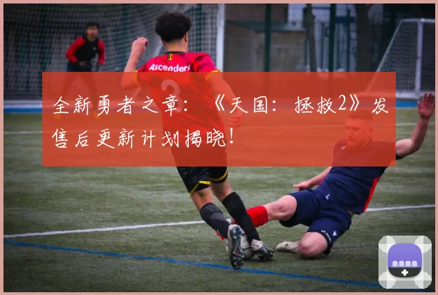 全新勇者之章：《天国：拯救2》发售后更新计划揭晓！