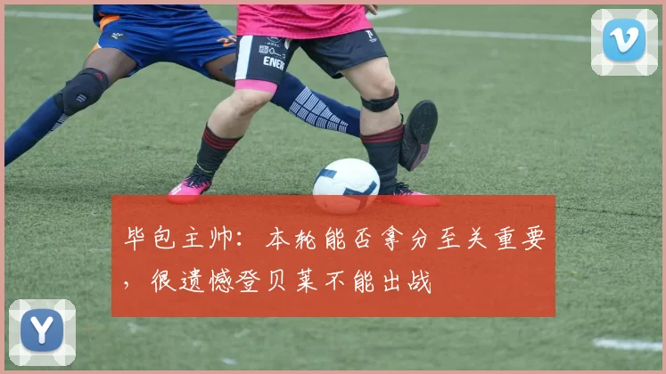 毕包主帅：本轮能否拿分至关重要，很遗憾登贝莱不能出战