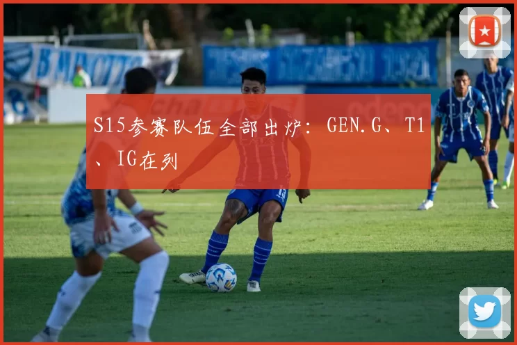 S15参赛队伍全部出炉：GEN.G、T1、IG在列