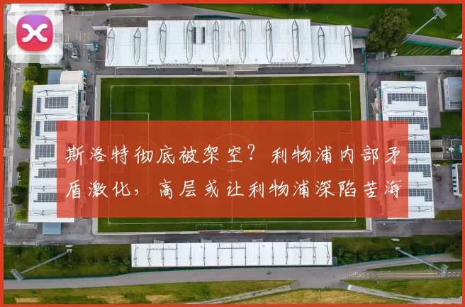 斯洛特彻底被架空？利物浦内部矛盾激化，高层或让利物浦深陷苦海