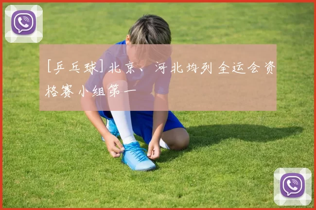[乒乓球]北京、河北均列全运会资格赛小组第一