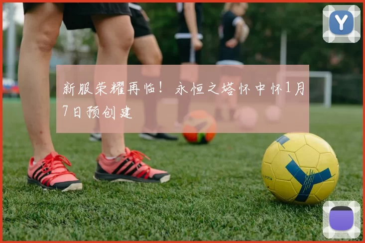 新服荣耀再临！永恒之塔怀中怀1月7日预创建