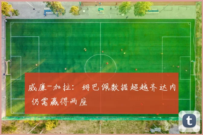 威廉-加拉：姆巴佩数据超越齐达内 仍需赢得两座