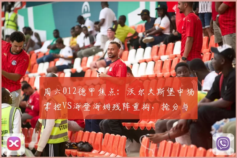 周六012德甲焦点：沃尔夫斯堡中场掌控VS海登海姆残阵重构，抢分与保级的攻防博弈
