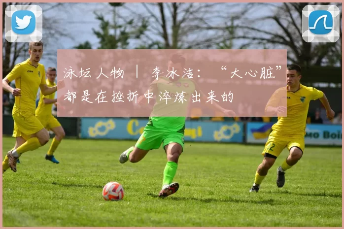 泳坛人物 ｜ 李冰洁：“大心脏”都是在挫折中淬炼出来的