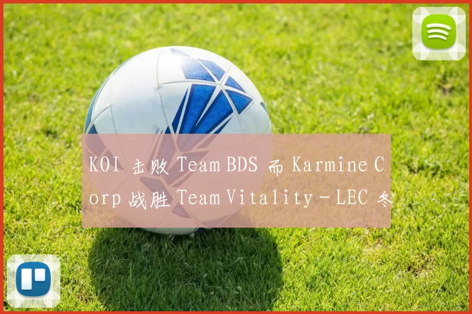 KOI 击败 Team BDS 而 Karmine Corp 战胜 Team Vitality - LEC 冬季比赛日结果