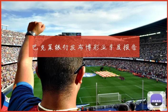 巴克莱银行发布博彩业季度报告