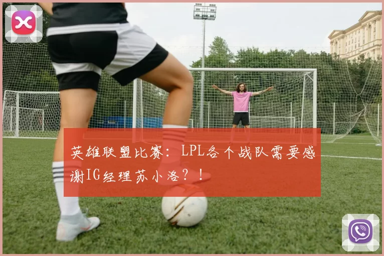 英雄联盟比赛：LPL各个战队需要感谢IG经理苏小洛？！