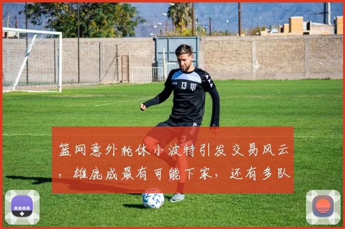 篮网意外轮休小波特引发交易风云，雄鹿成最有可能下家，还有多队虎视眈眈