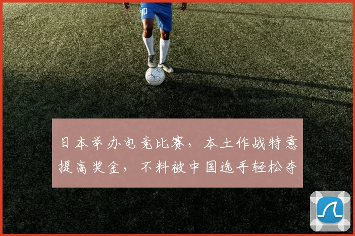 日本举办电竞比赛，本土作战特意提高奖金，不料被中国选手轻松夺冠