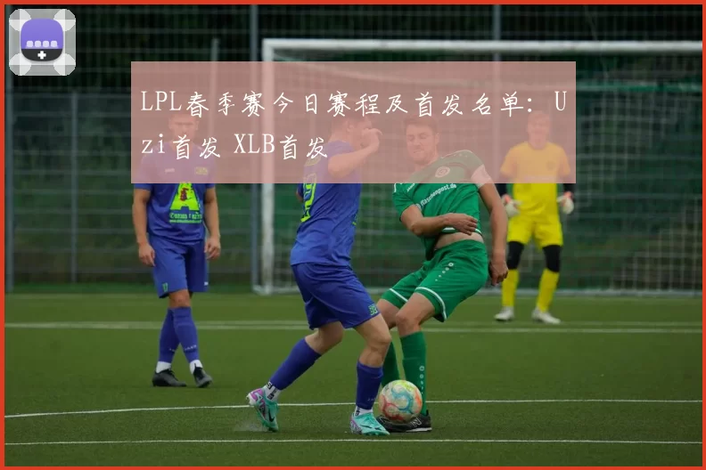 LPL春季赛今日赛程及首发名单：Uzi首发 XLB首发