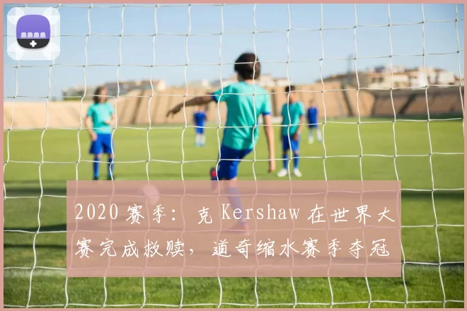 2020 赛季：克 Kershaw 在世界大赛完成救赎，道奇缩水赛季夺冠