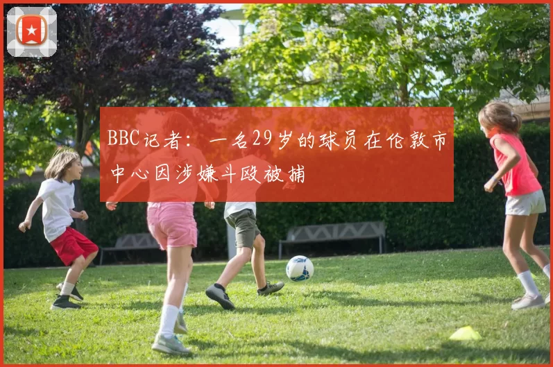 BBC记者：一名29岁的球员在伦敦市中心因涉嫌斗殴被捕