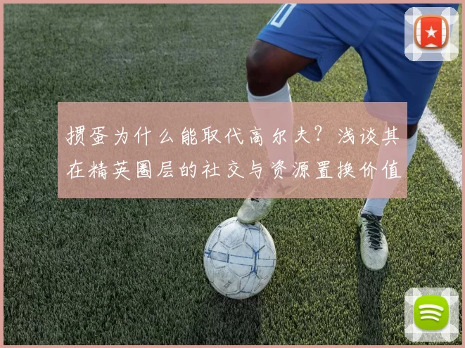 掼蛋为什么能取代高尔夫？浅谈其在精英圈层的社交与资源置换价值。（掼蛋取代高尔夫的背后：精英圈社交与资源置换的逻辑）