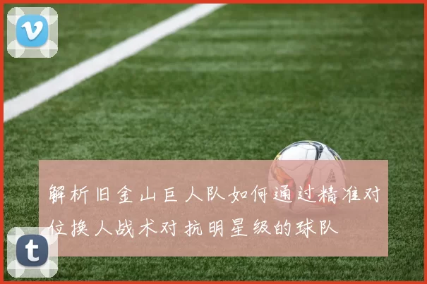 解析旧金山巨人队如何通过精准对位换人战术对抗明星级的球队