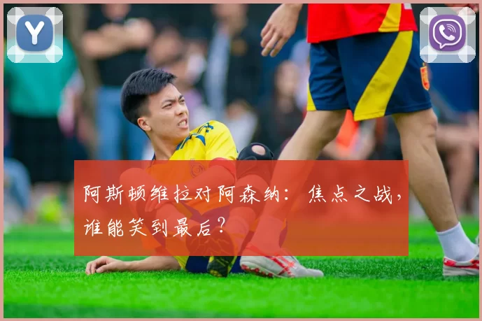 阿斯顿维拉对阿森纳：焦点之战，谁能笑到最后？