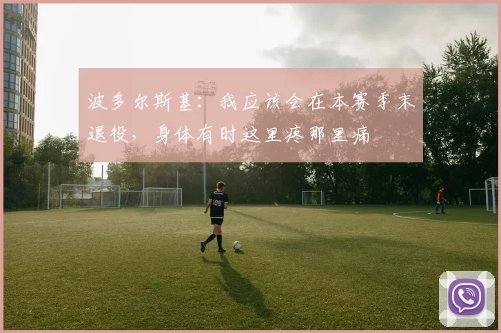 波多尔斯基：我应该会在本赛季末退役，身体有时这里疼那里痛