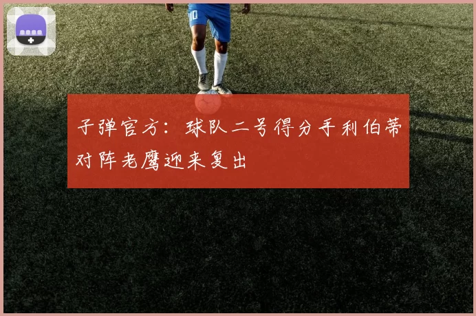 子弹官方：球队二号得分手利伯蒂对阵老鹰迎来复出