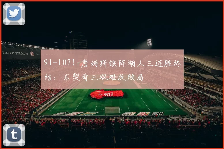 91-107！詹姆斯缺阵湖人三连胜终结，东契奇三双难改败局