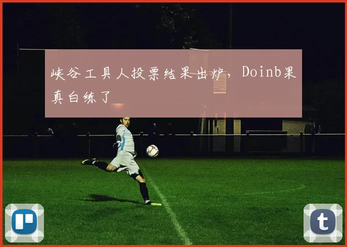 峡谷工具人投票结果出炉，Doinb果真白练了