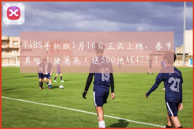 TABS手机版1月16日正式上线，春节真给「诸葛亮」送500把AK47？！