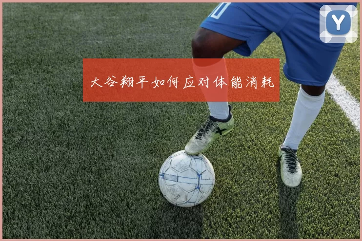 大谷翔平如何应对体能消耗