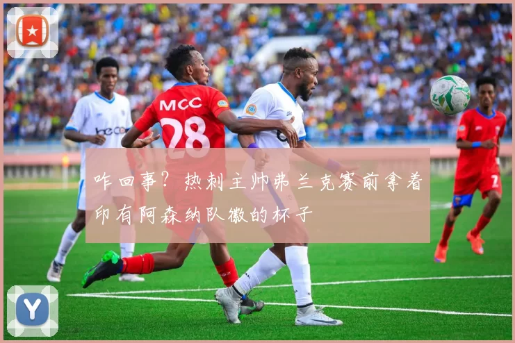 咋回事？热刺主帅弗兰克赛前拿着印有阿森纳队徽的杯子