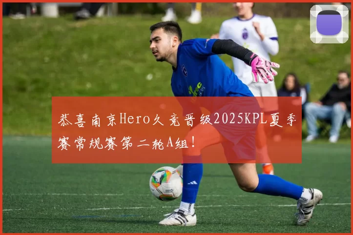 恭喜南京Hero久竞晋级2025KPL夏季赛常规赛第二轮A组！