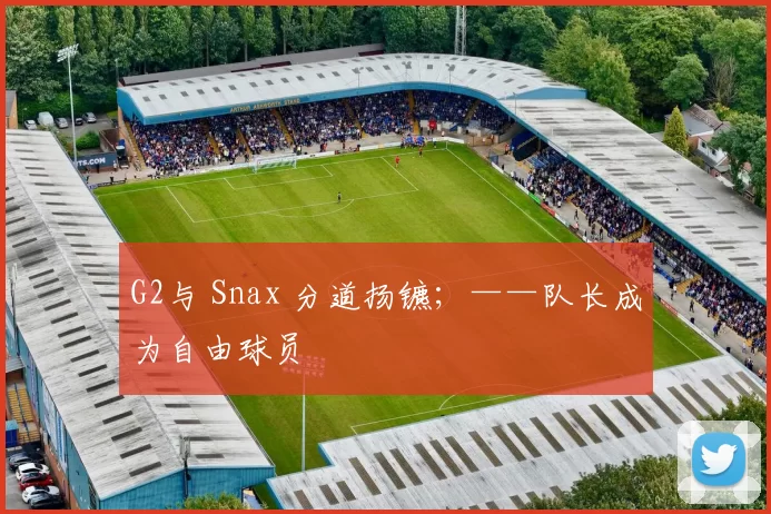 G2与 Snax 分道扬镳；——队长成为自由球员