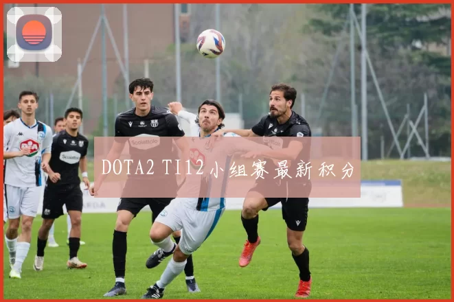 DOTA2 TI12小组赛最新积分