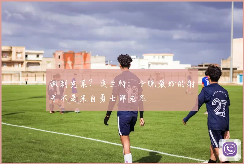 讽刺克莱？莫兰特：今晚最好的射手不是来自勇士那老兄