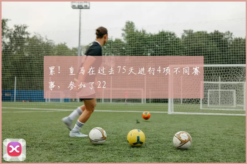 累！皇马在过去75天进行4项不同赛事，参加了22