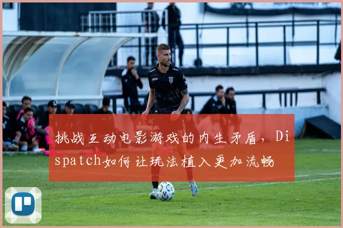 挑战互动电影游戏的内生矛盾，Dispatch如何让玩法植入更加流畅