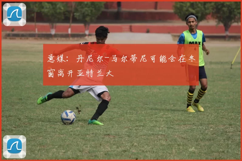 意媒：丹尼尔-马尔蒂尼可能会在冬窗离开亚特兰大