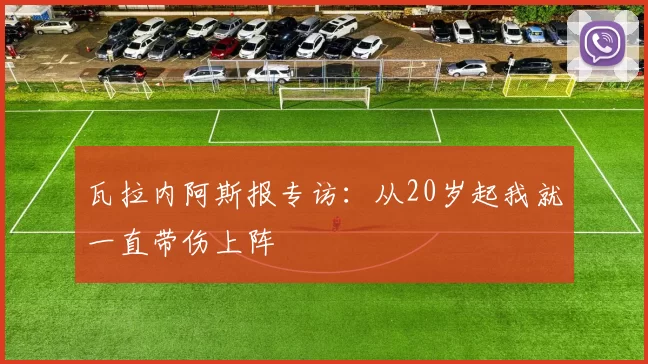 瓦拉内阿斯报专访：从20岁起我就一直带伤上阵