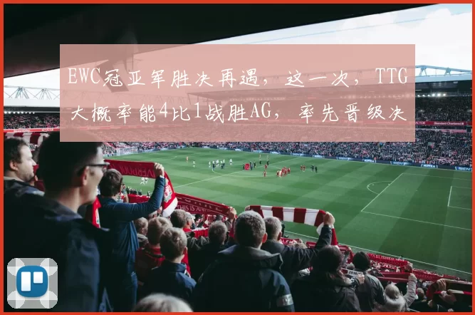 EWC冠亚军胜决再遇，这一次，TTG大概率能4比1战胜AG，率先晋级决赛！