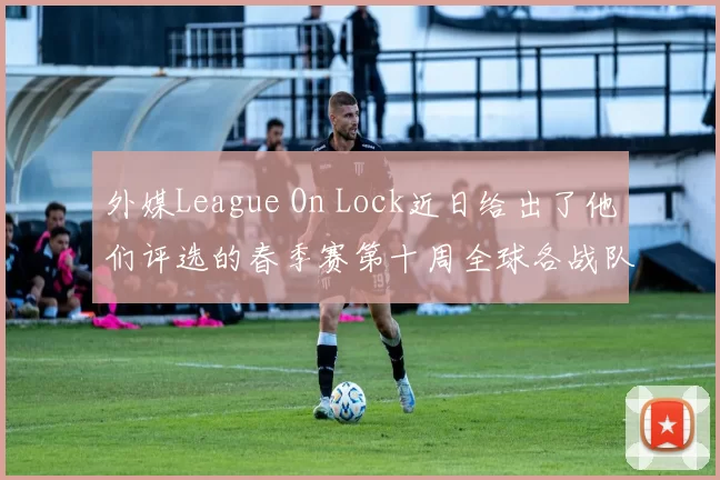 外媒League On Lock近日给出了他们评选的春季赛第十周全球各战队综合实力排名