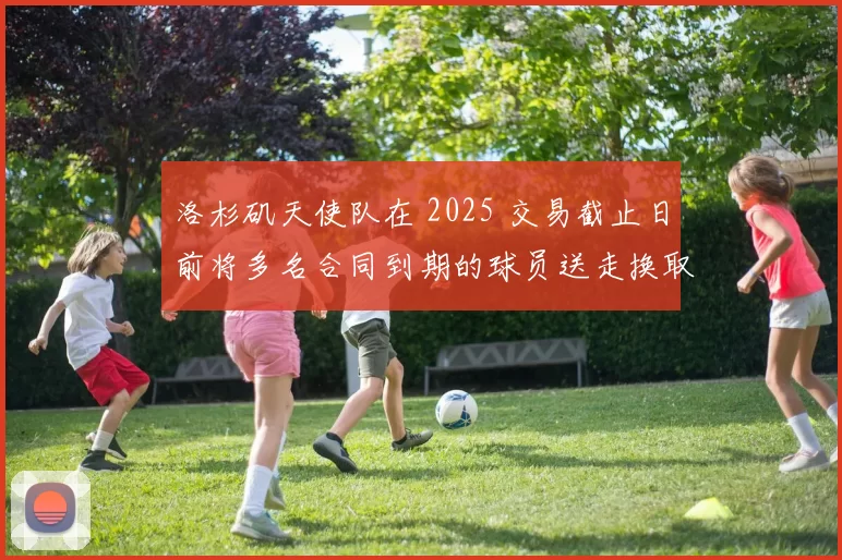 洛杉矶天使队在 2025 交易截止日前将多名合同到期的球员送走换取选秀权