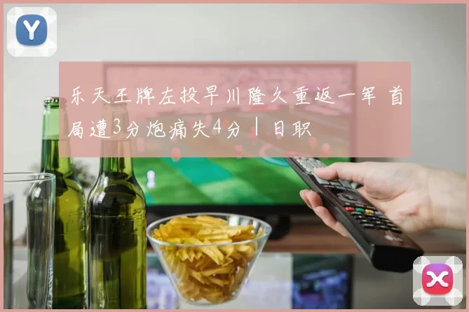 乐天王牌左投早川隆久重返一军 首局遭3分炮痛失4分｜日职