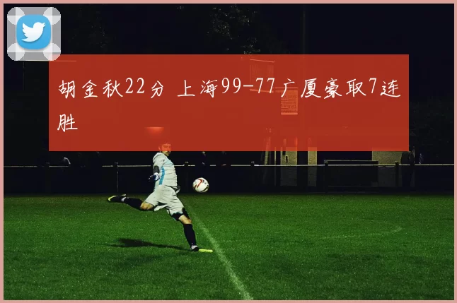 胡金秋22分 上海99-77广厦豪取7连胜