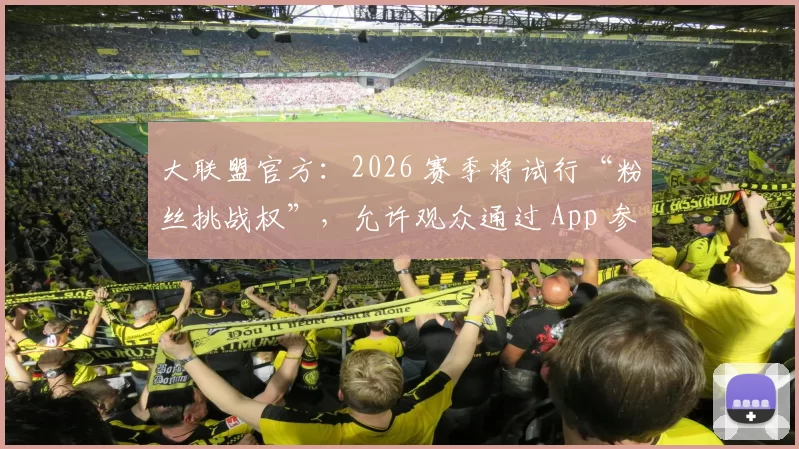 大联盟官方：2026 赛季将试行“粉丝挑战权”，允许观众通过 App 参与好坏球争议讨论