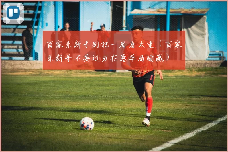 百家乐新手别把一局看太重（百家乐新手不要过分在意单局输赢）