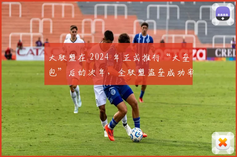 大联盟在 2024 年正式推行“大垒包”后的次年，全联盟盗垒成功率大幅度提升至 80%